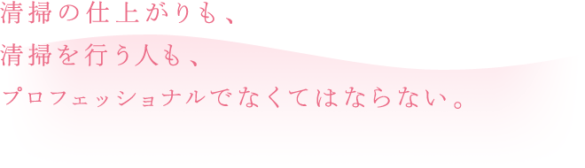 清掃の仕上がりも、清掃を行う人も、プロフェッショナルでなくてはならない。