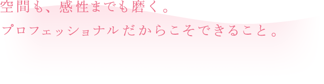 空間も、感性までも磨く。プロフェッショナルだからこそできること。