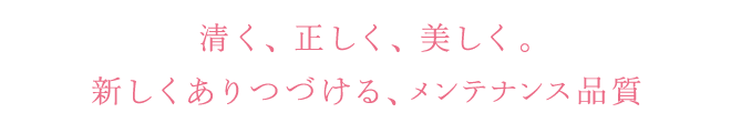 清く、正しく、美しく。新しくありつづける、メンテナンス品質