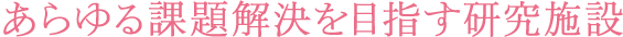 あらゆる課題解決を目指す研究施設