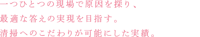 一つひとつの現場で原因を探り、最適な答えの実現を目指す。清掃へのこだわりが可能にした実績。