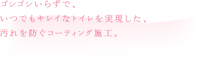 ゴシゴシいらずで、いつでもキレイなトイレを実現した、汚れを防ぐコーティング施工。
