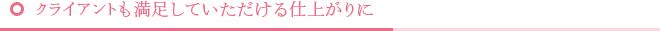 クライアントも満足していただける仕上がりに