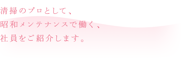 清掃のプロとして、昭和メンテナンスで働く、社員をご紹介します。