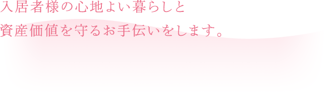 入居者様の心地よい暮らしと資産価値を守るお手伝いをします。